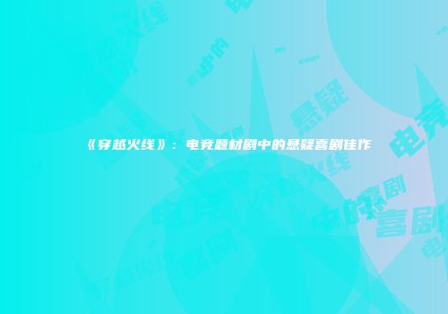 《穿越火线》：电竞题材剧中的悬疑喜剧佳作