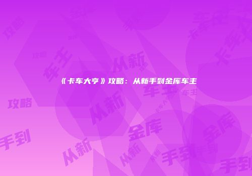 《卡车大亨》攻略：从新手到金库车主