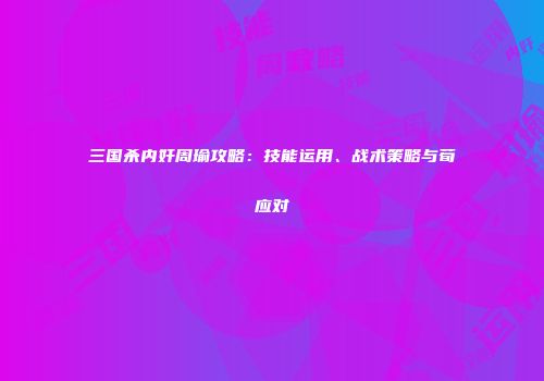 三国杀内奸周瑜攻略：技能运用、战术策略与荀彧应对