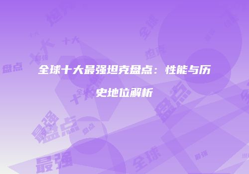 全球十大最强坦克盘点：性能与历史地位解析