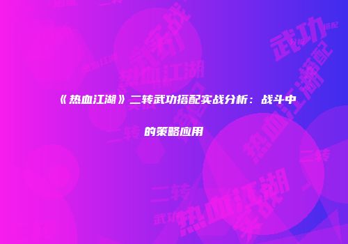 《热血江湖》二转武功搭配实战分析：战斗中的策略应用
