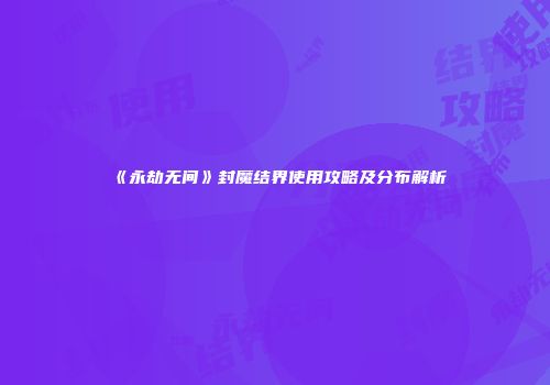 《永劫无间》封魔结界使用攻略及分布解析