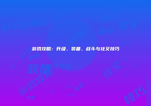 游戏攻略：升级、装备、战斗与社交技巧