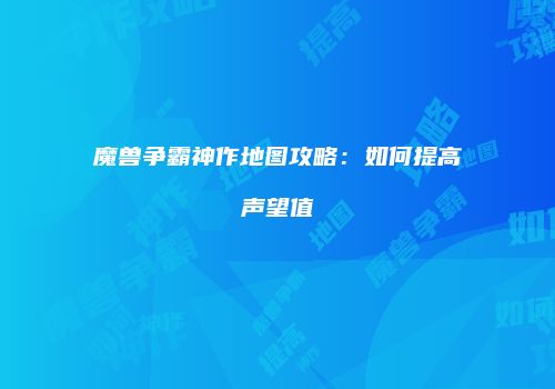 魔兽争霸神作地图攻略：如何提高声望值