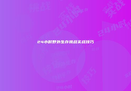 24小时野外生存挑战实战技巧