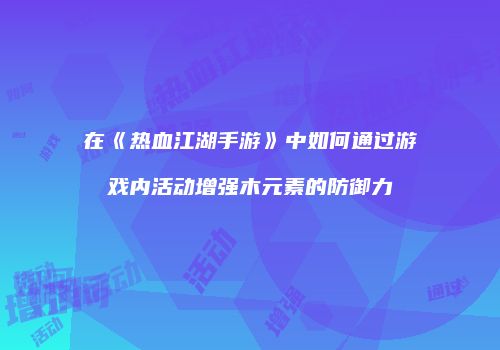 在《热血江湖手游》中如何通过游戏内活动增强木元素的防御力