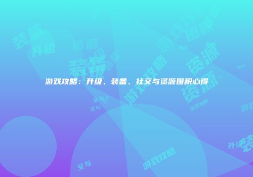 游戏攻略：升级、装备、社交与资源囤积心得