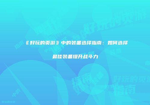 《好玩的页游》中的装备选择指南：如何选择最佳装备提升战斗力