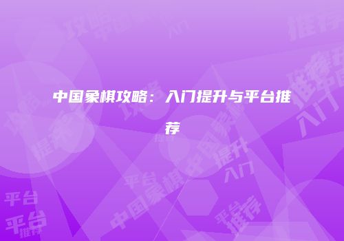 中国象棋攻略：入门提升与平台推荐