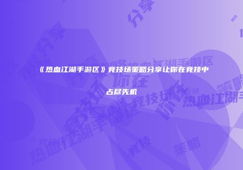 《热血江湖手游区》竞技场策略分享让你在竞技中占尽先机