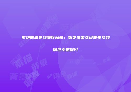 英雄联盟英雄画像解析：新英雄奎桑提背景及各角色素描探讨