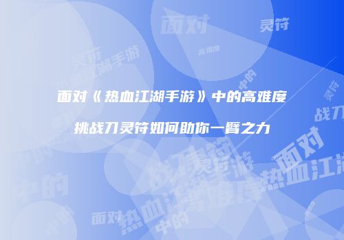 面对《热血江湖手游》中的高难度挑战刀灵符如何助你一臂之力