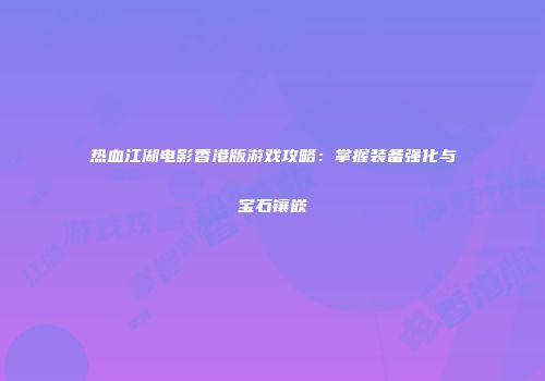 热血江湖电影香港版游戏攻略：掌握装备强化与宝石镶嵌