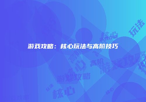 游戏攻略：核心玩法与高阶技巧