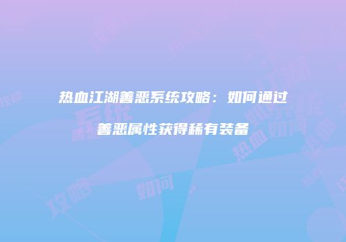 热血江湖善恶系统攻略：如何通过善恶属性获得稀有装备