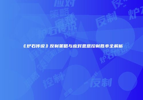 《炉石传说》反制策略与应对恶意控制胜率全解析