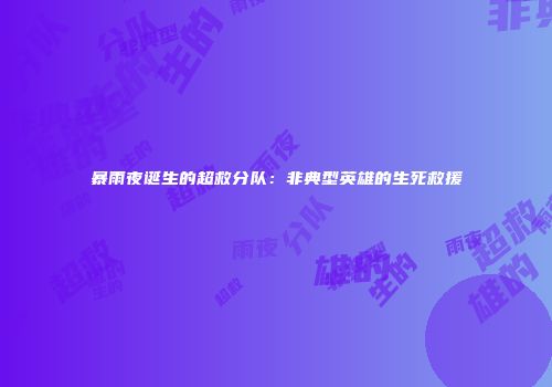 暴雨夜诞生的超救分队：非典型英雄的生死救援