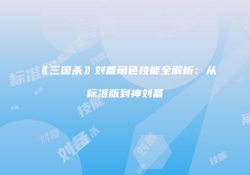 《三国杀》刘备角色技能全解析：从标准版到神刘备