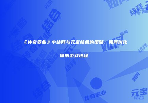 《传奇霸业》中结拜与元宝结合的策略：如何优化你的游戏进程