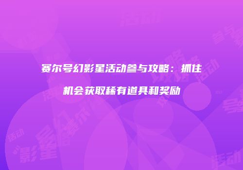 赛尔号幻影星活动参与攻略：抓住机会获取稀有道具和奖励