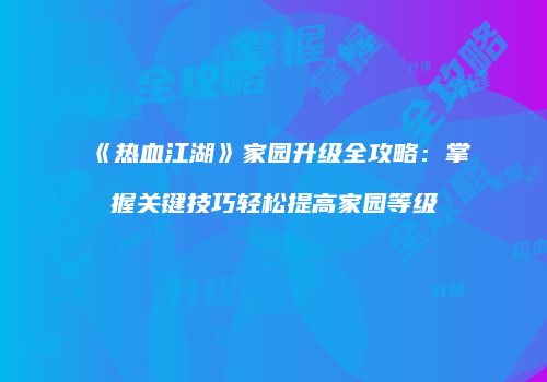 《热血江湖》家园升级全攻略:掌握关键技巧轻松提高家园等级