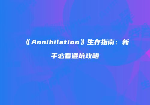 《Annihilation》生存指南：新手必看避坑攻略
