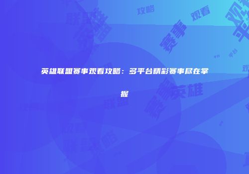 英雄联盟赛事观看攻略：多平台精彩赛事尽在掌握