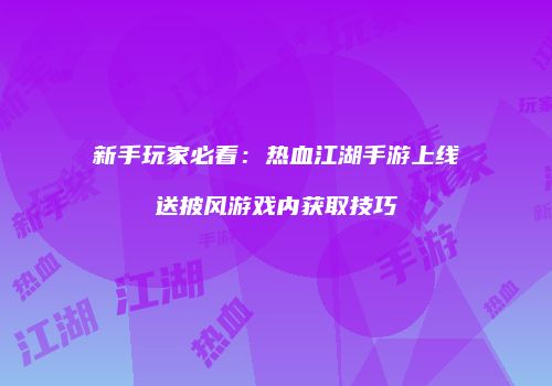 新手玩家必看：热血江湖手游上线送披风游戏内获取技巧