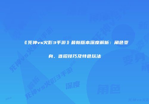 《死神vs火影3手游》最新版本深度解析：角色变身、连招技巧及特色玩法
