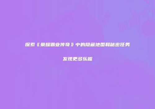 探索《荣耀霸业传奇》中的隐藏地图和秘密任务发现更多乐趣