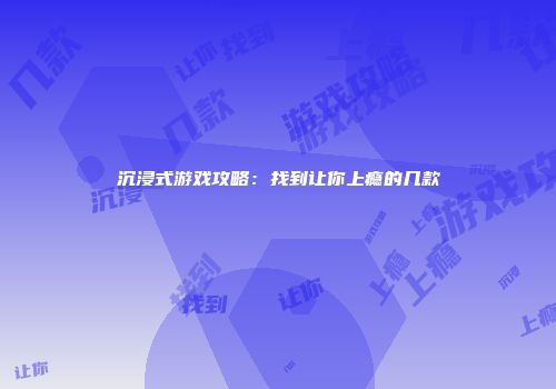 沉浸式游戏攻略：找到让你上瘾的几款