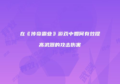 在《传奇霸业》游戏中如何有效提高武器的攻击伤害