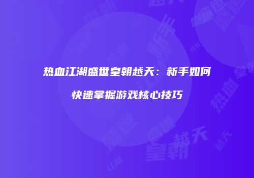 热血江湖盛世皇朝越天：新手如何快速掌握游戏核心技巧