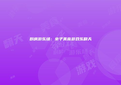 厨房游乐场：亲子美食游戏乐翻天