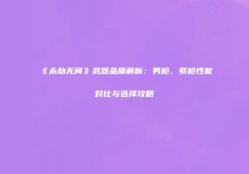 《永劫无间》武器品质解析：男枪、紫枪性能对比与选择攻略