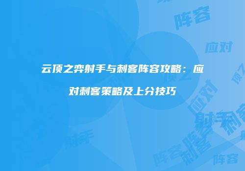 云顶之弈射手与刺客阵容攻略：应对刺客策略及上分技巧