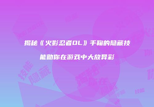 揭秘《火影忍者OL》手鞠的隐藏技能助你在游戏中大放异彩