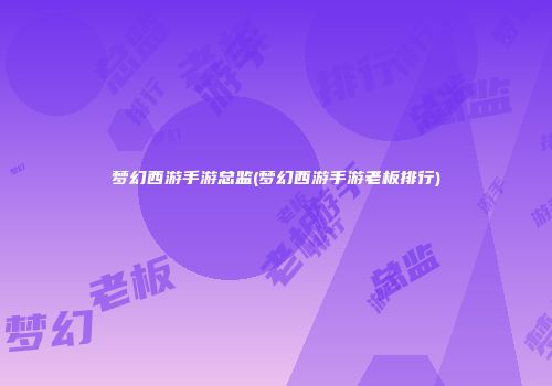 梦幻西游手游总监(梦幻西游手游老板排行)