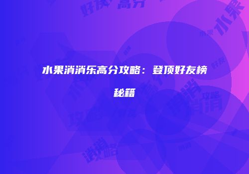 水果消消乐高分攻略：登顶好友榜秘籍