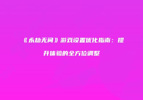 《永劫无间》游戏设置优化指南：提升体验的全方位调整