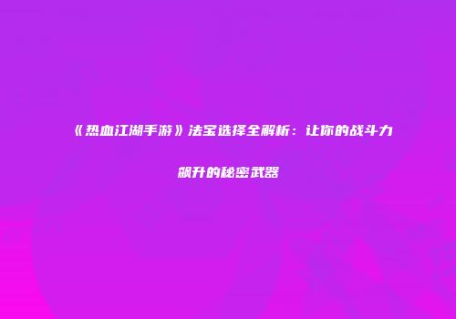 《热血江湖手游》法宝选择全解析：让你的战斗力飙升的秘密武器