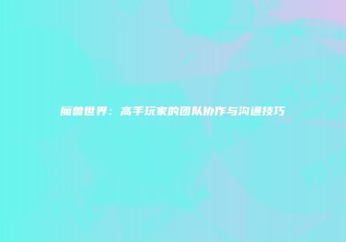 魔兽世界：高手玩家的团队协作与沟通技巧