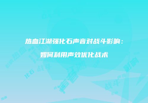 热血江湖强化石声音对战斗影响：如何利用声效优化战术