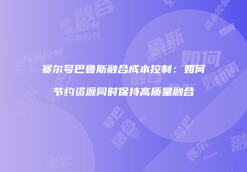 赛尔号巴鲁斯融合成本控制：如何节约资源同时保持高质量融合