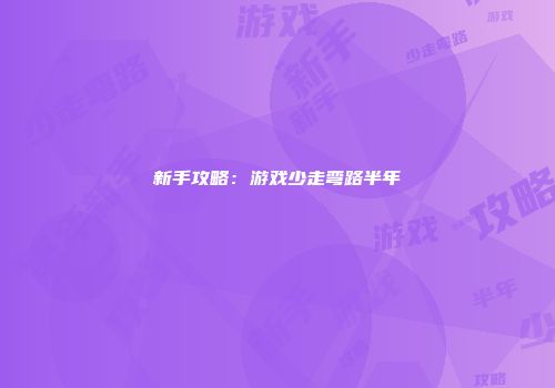 新手攻略：游戏少走弯路半年