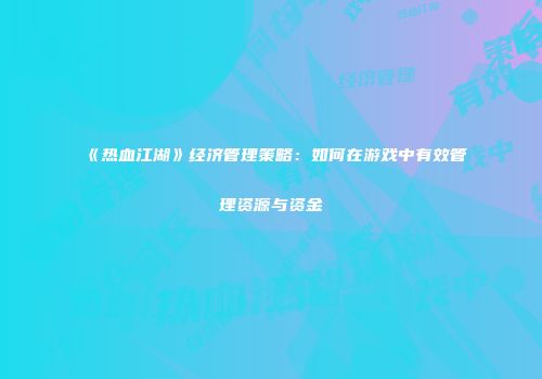 《热血江湖》经济管理策略：如何在游戏中有效管理资源与资金
