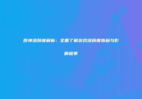 原神活跃度解析：全面了解游戏活跃度指标与影响因素