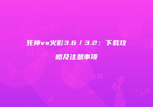 死神vs火影3.6／3.2：下载攻略及注意事项