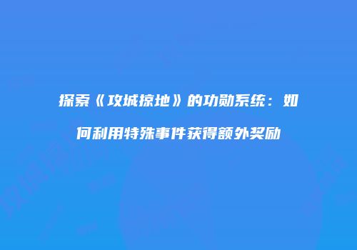 探索《攻城掠地》的功勋系统：如何利用特殊事件获得额外奖励