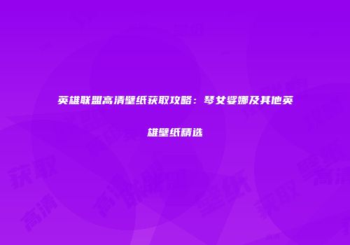 英雄联盟高清壁纸获取攻略：琴女娑娜及其他英雄壁纸精选